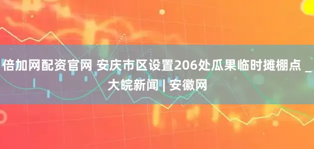 倍加网配资官网 安庆市区设置206处瓜果临时摊棚点 _大皖新闻 | 安徽网