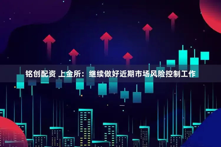 铭创配资 上金所：继续做好近期市场风险控制工作