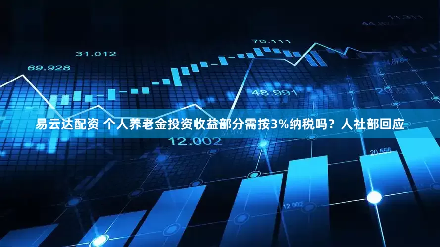 易云达配资 个人养老金投资收益部分需按3%纳税吗？人社部回应