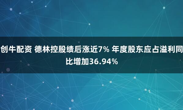 创牛配资 德林控股绩后涨近7% 年度股东应占溢利同比增加36.94%