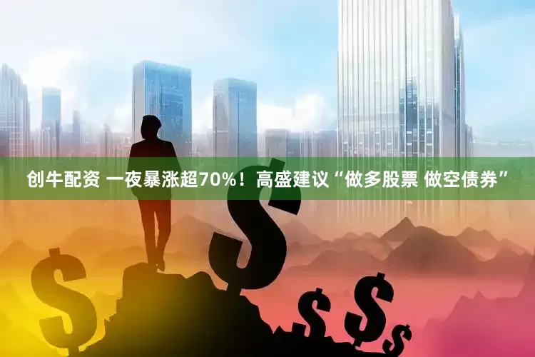 创牛配资 一夜暴涨超70%！高盛建议“做多股票 做空债券”