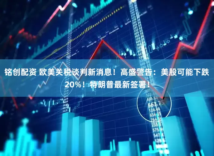 铭创配资 欧美关税谈判新消息！高盛警告：美股可能下跌20%！特朗普最新签署！