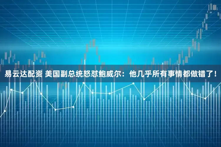 易云达配资 美国副总统怒怼鲍威尔：他几乎所有事情都做错了！