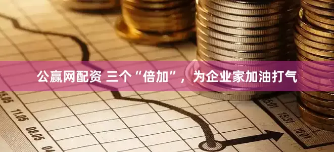 公赢网配资 三个“倍加”，为企业家加油打气