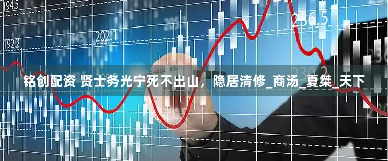铭创配资 贤士务光宁死不出山，隐居清修_商汤_夏桀_天下