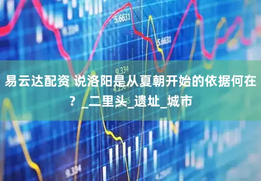 易云达配资 说洛阳是从夏朝开始的依据何在？_二里头_遗址_城市