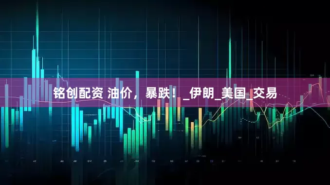 铭创配资 油价，暴跌！_伊朗_美国_交易
