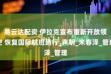 易云达配资 伊拉克宣布重新开放领空 恢复国际航班通行_声明_米春泽_管理