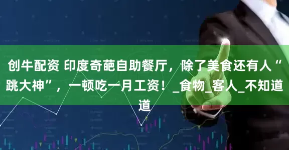 创牛配资 印度奇葩自助餐厅，除了美食还有人“跳大神”，一顿吃一月工资！_食物_客人_不知道