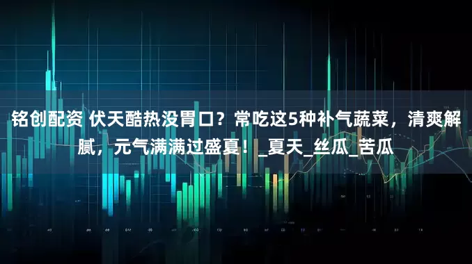 铭创配资 伏天酷热没胃口？常吃这5种补气蔬菜，清爽解腻，元气满满过盛夏！_夏天_丝瓜_苦瓜