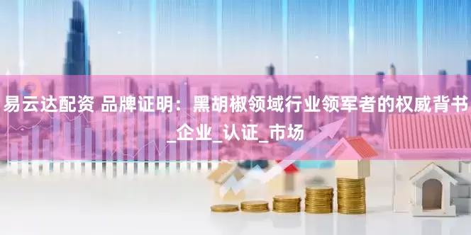 易云达配资 品牌证明：黑胡椒领域行业领军者的权威背书_企业_认证_市场