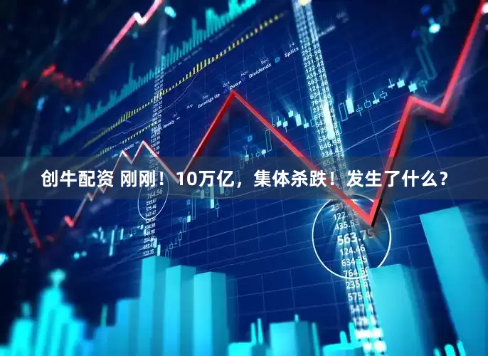 创牛配资 刚刚！10万亿，集体杀跌！发生了什么？