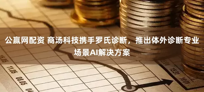 公赢网配资 商汤科技携手罗氏诊断，推出体外诊断专业场景AI解决方案