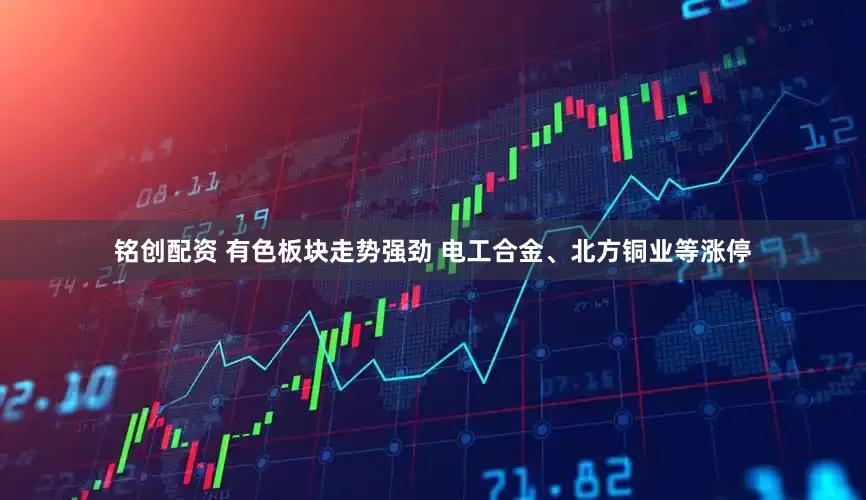 铭创配资 有色板块走势强劲 电工合金、北方铜业等涨停