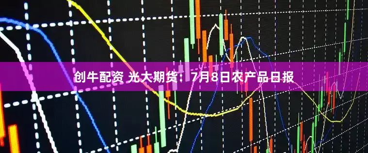 创牛配资 光大期货：7月8日农产品日报