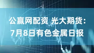 公赢网配资 光大期货：7月8日有色金属日报
