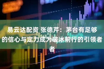 易云达配资 张德芹：茅台有足够的信心与定力成为破冰前行的引领者