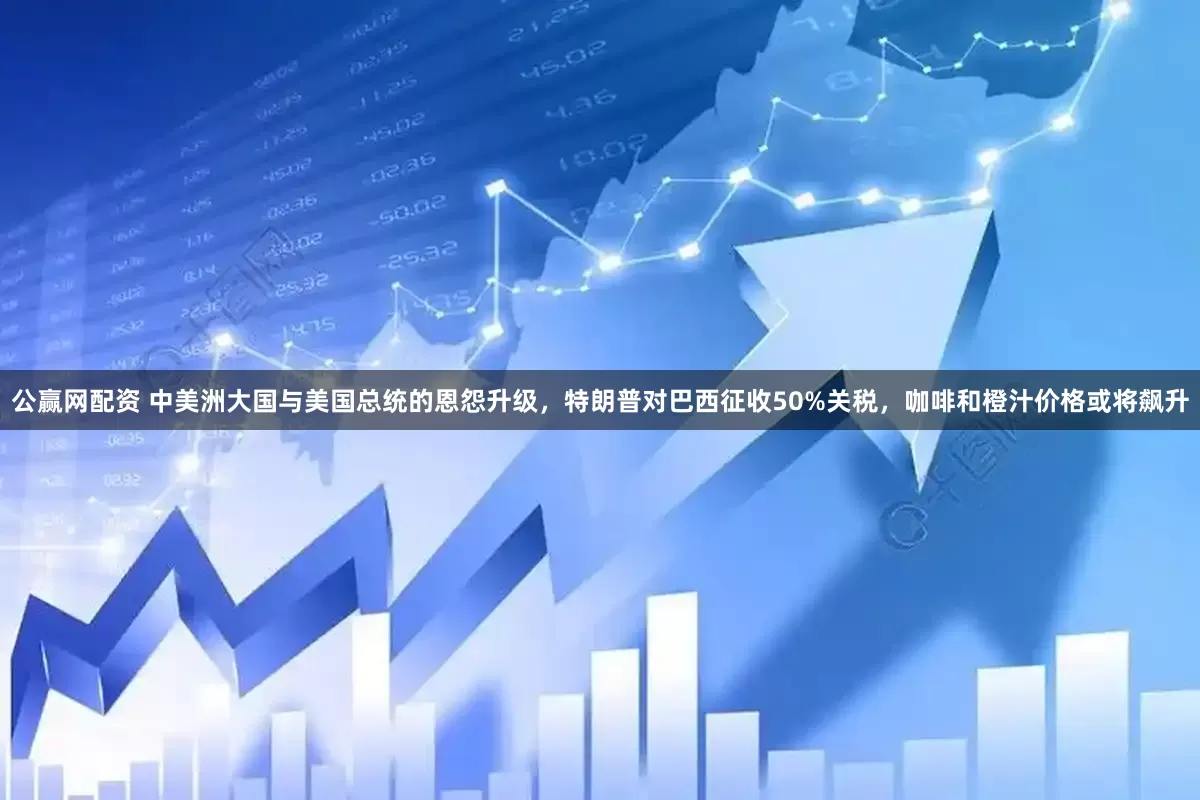 公赢网配资 中美洲大国与美国总统的恩怨升级，特朗普对巴西征收50%关税，咖啡和橙汁价格或将飙升