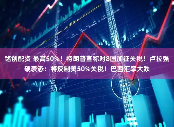 铭创配资 最高50%！特朗普宣称对8国加征关税！卢拉强硬表态：将反制美50%关税！巴西汇率大跌