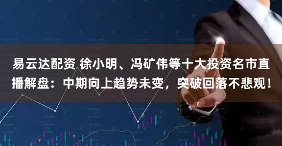 易云达配资 徐小明、冯矿伟等十大投资名市直播解盘：中期向上趋势未变，突破回落不悲观！