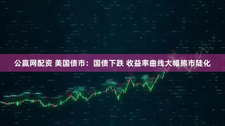 公赢网配资 美国债市：国债下跌 收益率曲线大幅熊市陡化