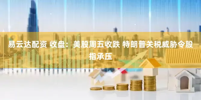 易云达配资 收盘：美股周五收跌 特朗普关税威胁令股指承压