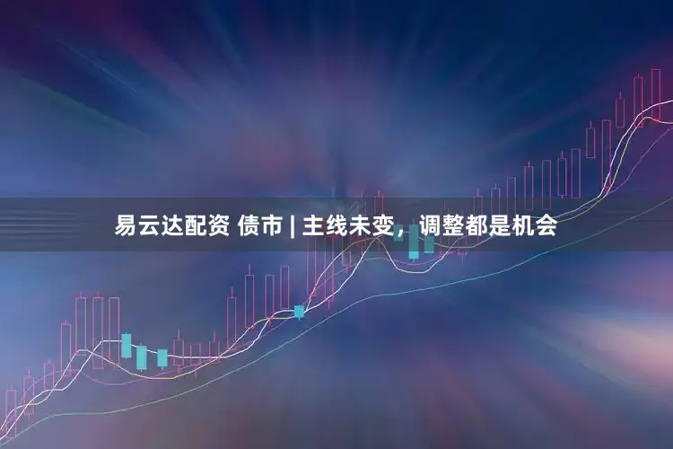易云达配资 债市 | 主线未变，调整都是机会