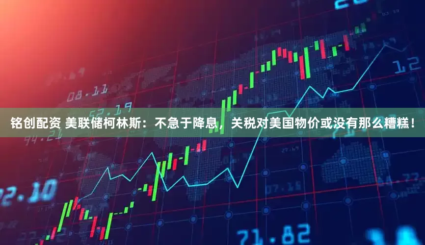 铭创配资 美联储柯林斯：不急于降息，关税对美国物价或没有那么糟糕！