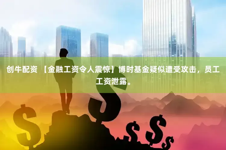 创牛配资 【金融工资令人震惊】博时基金疑似遭受攻击，员工工资泄露。