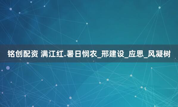 铭创配资 满江红.暑日悯农_邢建设_应思_风凝树