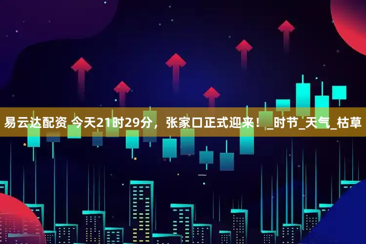 易云达配资 今天21时29分，张家口正式迎来！_时节_天气_枯草