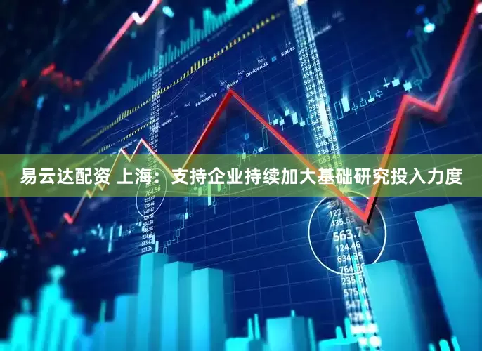 易云达配资 上海：支持企业持续加大基础研究投入力度