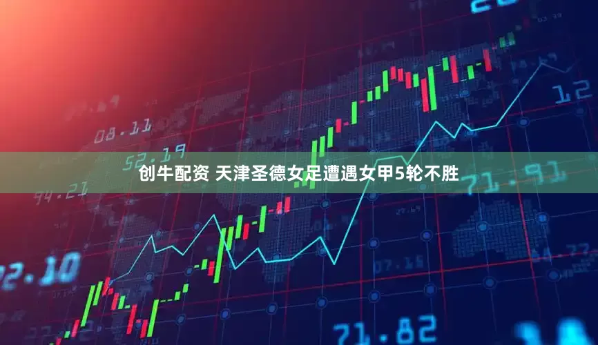 创牛配资 天津圣德女足遭遇女甲5轮不胜