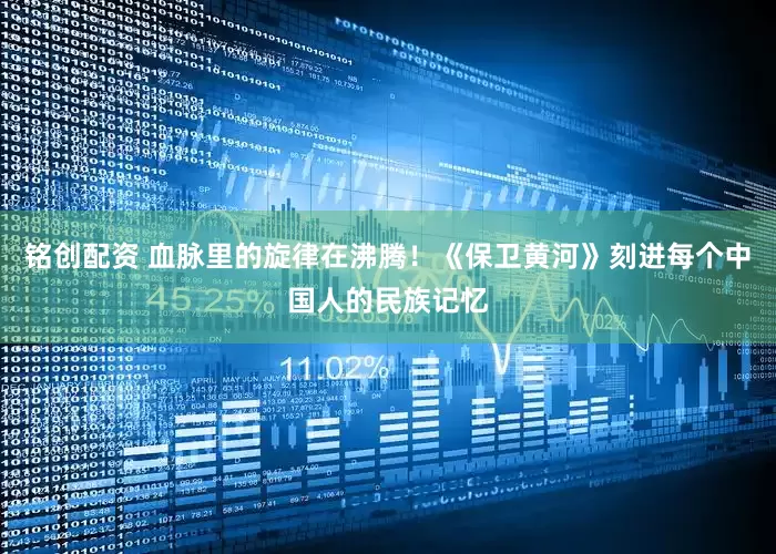 铭创配资 血脉里的旋律在沸腾！《保卫黄河》刻进每个中国人的民族记忆