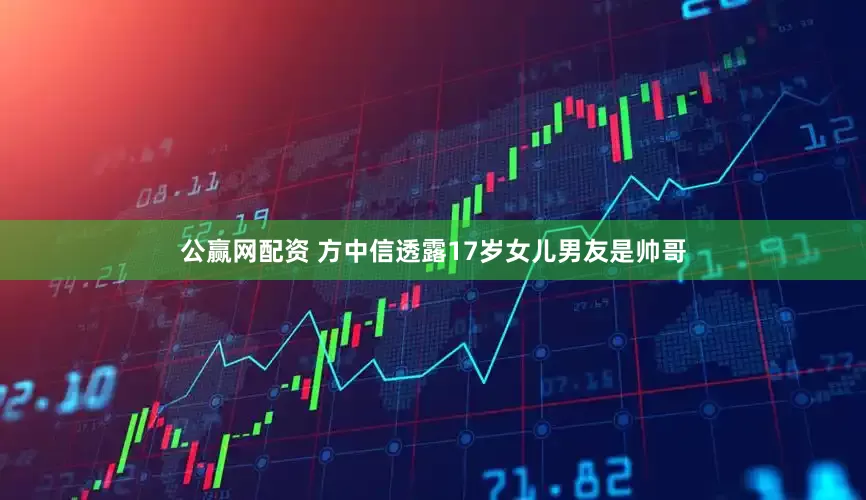 公赢网配资 方中信透露17岁女儿男友是帅哥