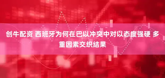 创牛配资 西班牙为何在巴以冲突中对以态度强硬 多重因素交织结果