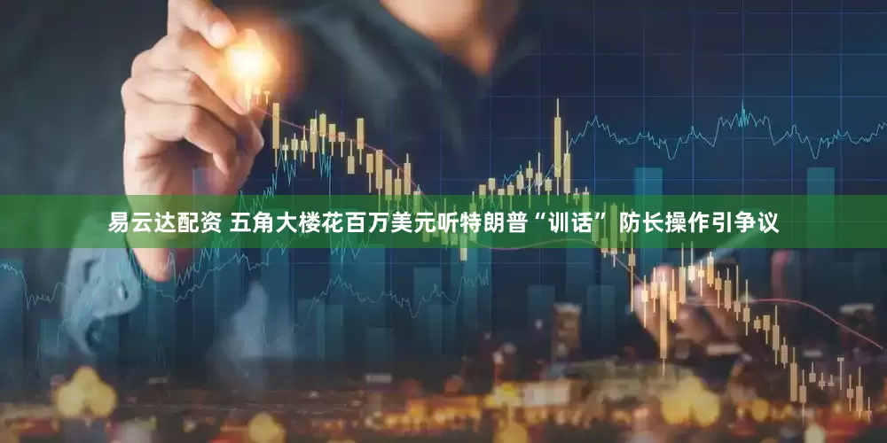 易云达配资 五角大楼花百万美元听特朗普“训话” 防长操作引争议