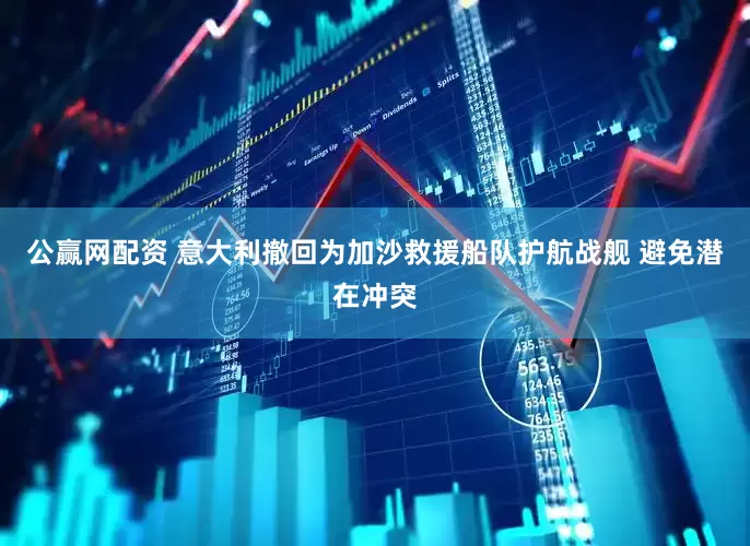 公赢网配资 意大利撤回为加沙救援船队护航战舰 避免潜在冲突