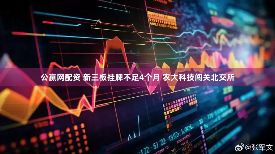 公赢网配资 新三板挂牌不足4个月 农大科技闯关北交所