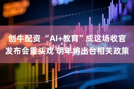 创牛配资 “AI+教育”成这场收官发布会重头戏 明年将出台相关政策