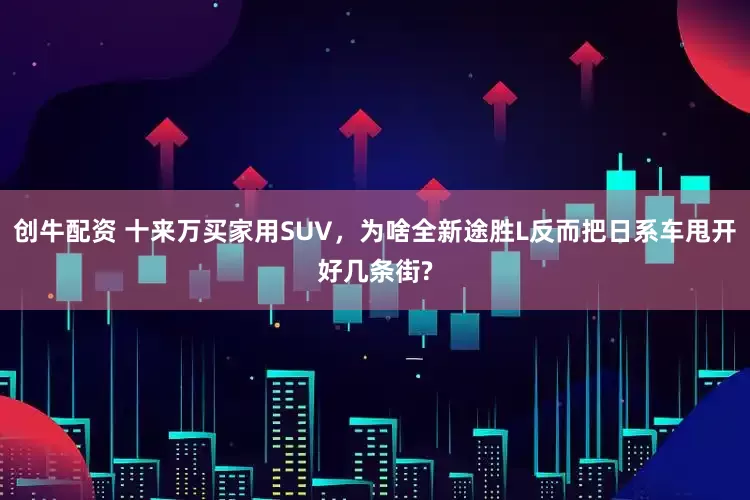 创牛配资 十来万买家用SUV，为啥全新途胜L反而把日系车甩开好几条街?