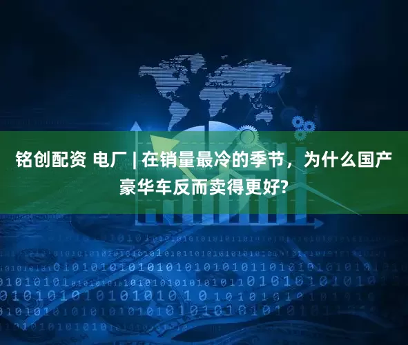 铭创配资 电厂 | 在销量最冷的季节，为什么国产豪华车反而卖得更好?