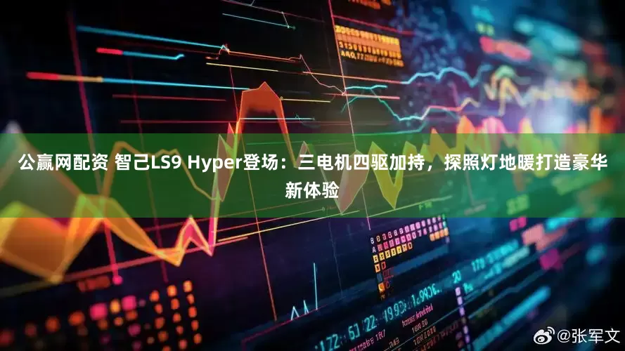 公赢网配资 智己LS9 Hyper登场：三电机四驱加持，探照灯地暖打造豪华新体验