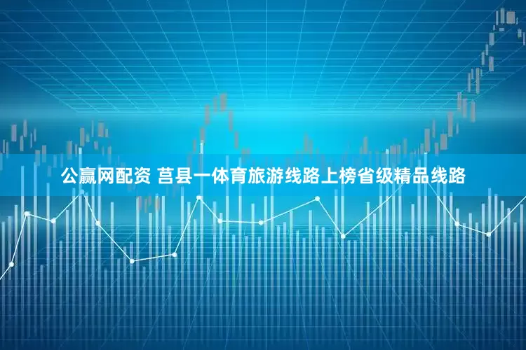 公赢网配资 莒县一体育旅游线路上榜省级精品线路