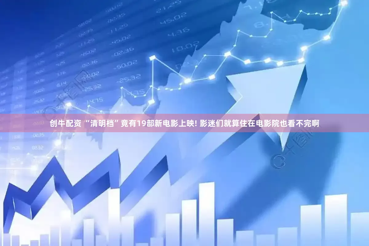 创牛配资 “清明档”竟有19部新电影上映! 影迷们就算住在电影院也看不完啊