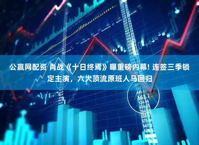 公赢网配资 肖战《十日终焉》曝重磅内幕! 连签三季锁定主演，六大顶流原班人马回归
