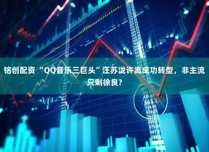 铭创配资 “QQ音乐三巨头”汪苏泷许嵩成功转型，非主流只剩徐良?
