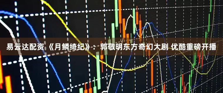 易云达配资 《月鳞绮纪》：郭敬明东方奇幻大剧 优酷重磅开播