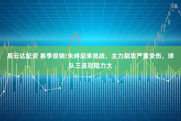 易云达配资 赛季报销!朱婷迎来挑战，主力副攻严重受伤，球队三连冠阻力大