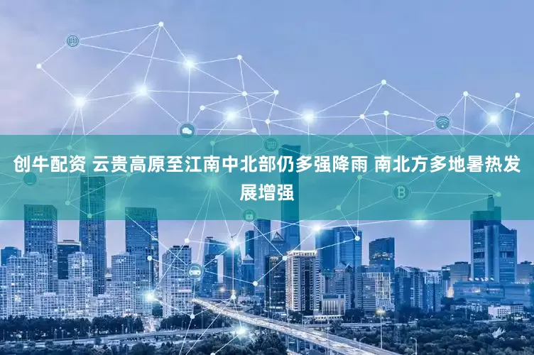 创牛配资 云贵高原至江南中北部仍多强降雨 南北方多地暑热发展增强